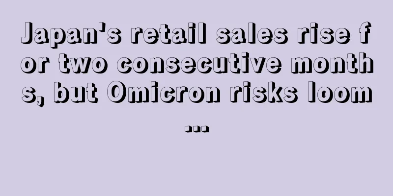 Japan's retail sales rise for two consecutive months, but Omicron risks loom...