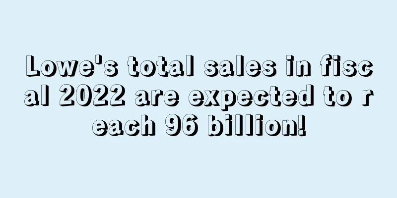 Lowe's total sales in fiscal 2022 are expected to reach 96 billion!