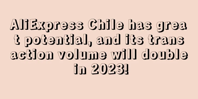 AliExpress Chile has great potential, and its transaction volume will double in 2023!