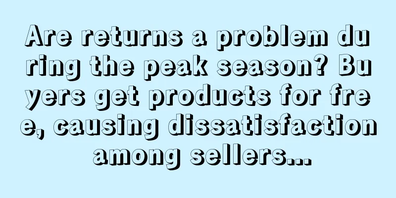Are returns a problem during the peak season? Buyers get products for free, causing dissatisfaction among sellers...
