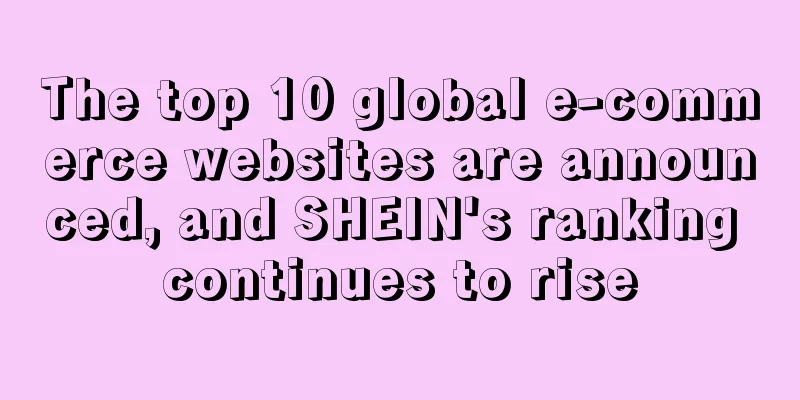 The top 10 global e-commerce websites are announced, and SHEIN's ranking continues to rise