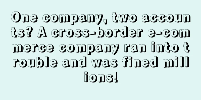 One company, two accounts? A cross-border e-commerce company ran into trouble and was fined millions!