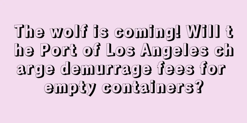 The wolf is coming! Will the Port of Los Angeles charge demurrage fees for empty containers?