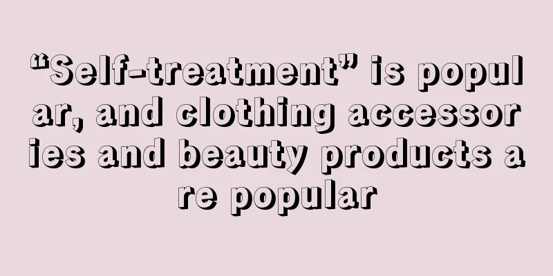 “Self-treatment” is popular, and clothing accessories and beauty products are popular