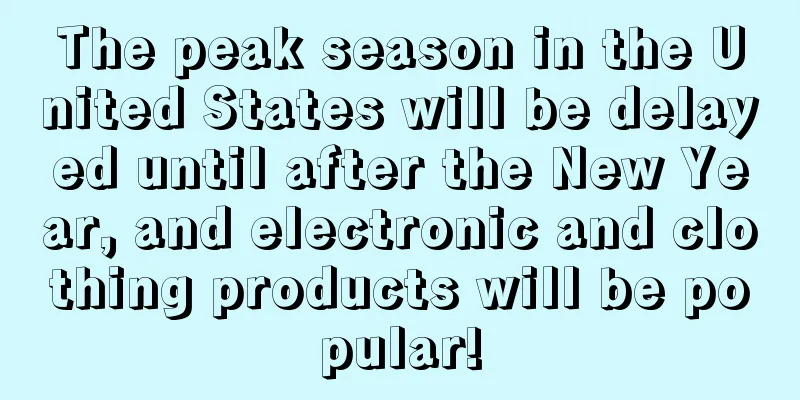 The peak season in the United States will be delayed until after the New Year, and electronic and clothing products will be popular!