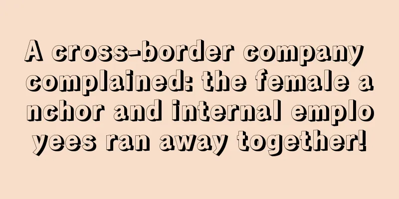 A cross-border company complained: the female anchor and internal employees ran away together!