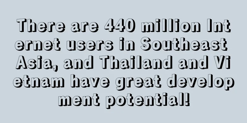 There are 440 million Internet users in Southeast Asia, and Thailand and Vietnam have great development potential!