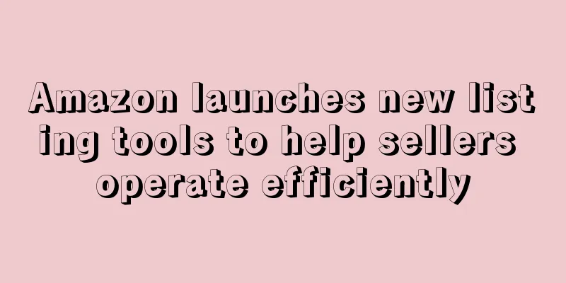 Amazon launches new listing tools to help sellers operate efficiently