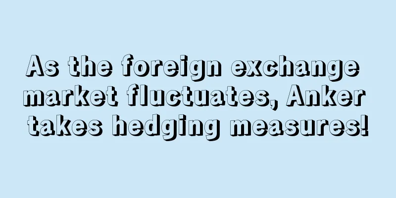As the foreign exchange market fluctuates, Anker takes hedging measures!
