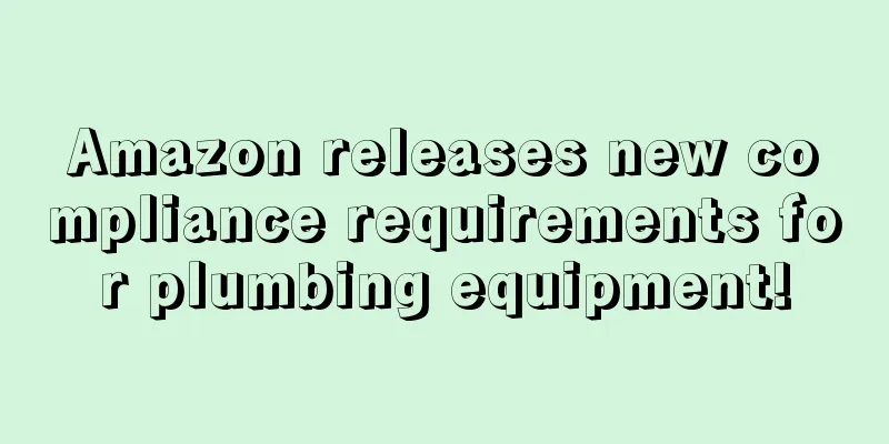 Amazon releases new compliance requirements for plumbing equipment!