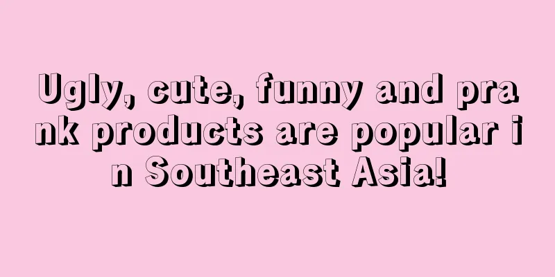 Ugly, cute, funny and prank products are popular in Southeast Asia!