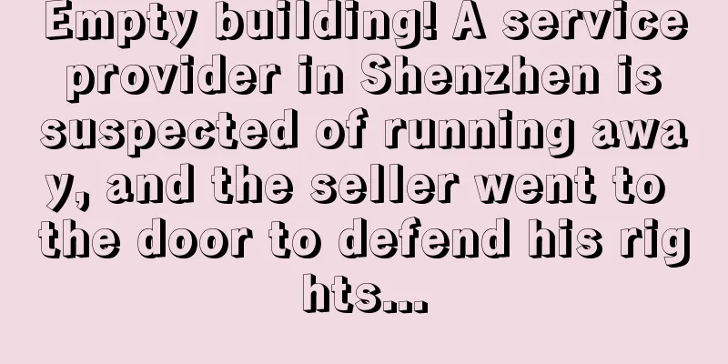 Empty building! A service provider in Shenzhen is suspected of running away, and the seller went to the door to defend his rights...