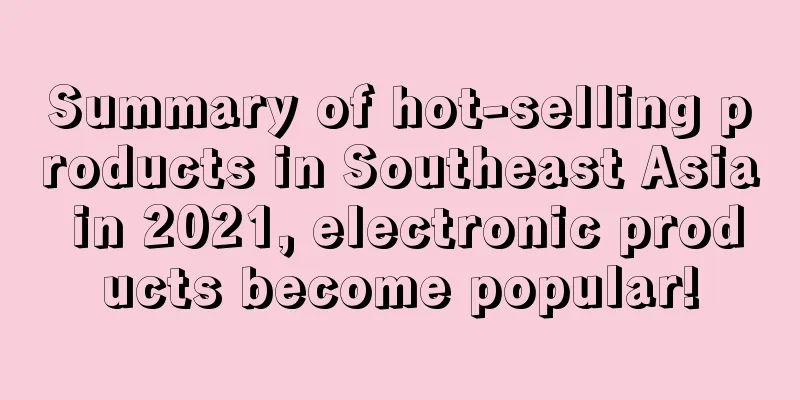Summary of hot-selling products in Southeast Asia in 2021, electronic products become popular!