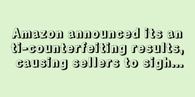 Amazon announced its anti-counterfeiting results, causing sellers to sigh...