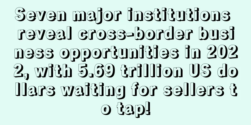 Seven major institutions reveal cross-border business opportunities in 2022, with 5.69 trillion US dollars waiting for sellers to tap!