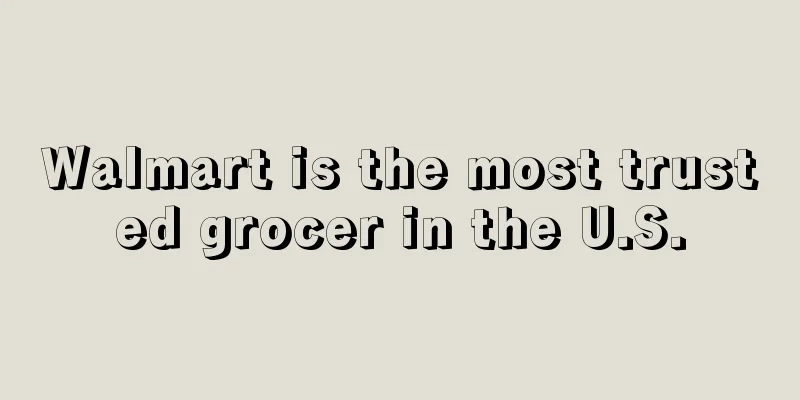 Walmart is the most trusted grocer in the U.S.