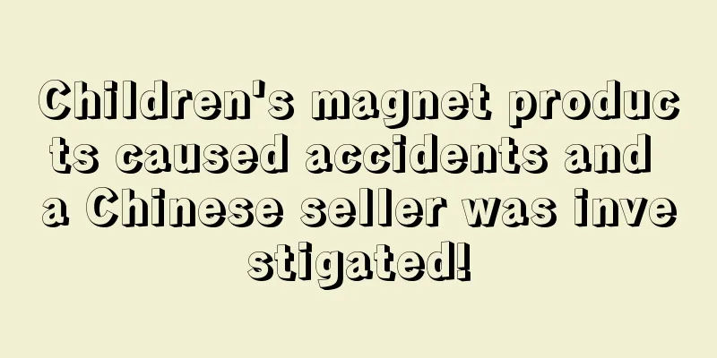 Children's magnet products caused accidents and a Chinese seller was investigated!
