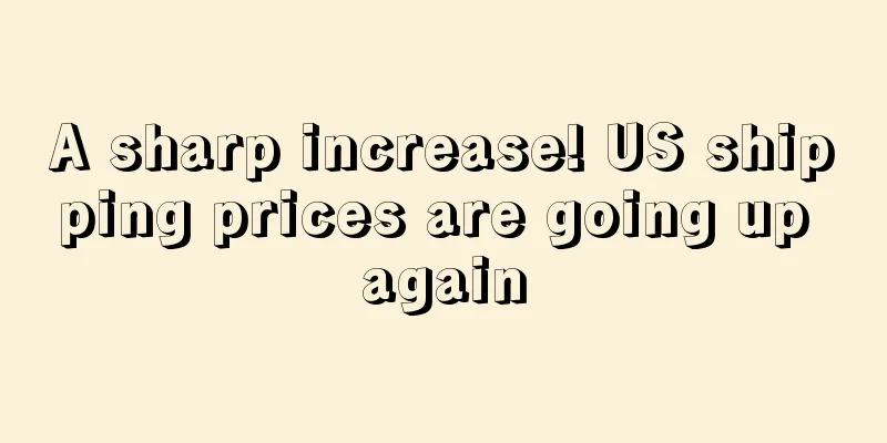 A sharp increase! US shipping prices are going up again