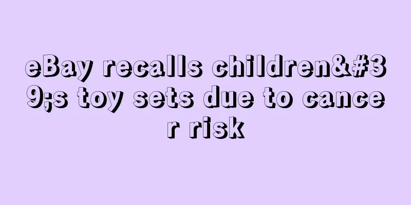 eBay recalls children's toy sets due to cancer risk