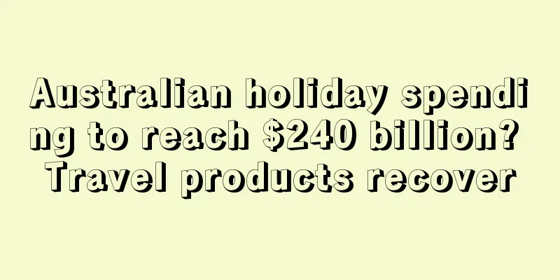 Australian holiday spending to reach $240 billion? Travel products recover