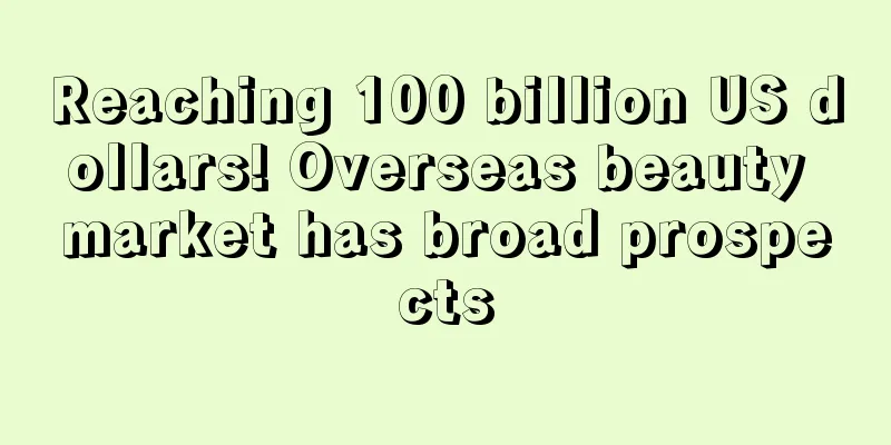 Reaching 100 billion US dollars! Overseas beauty market has broad prospects