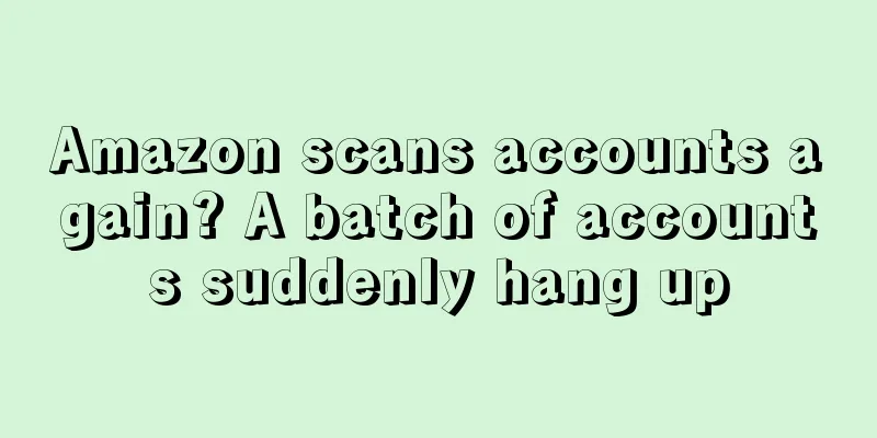 Amazon scans accounts again? A batch of accounts suddenly hang up