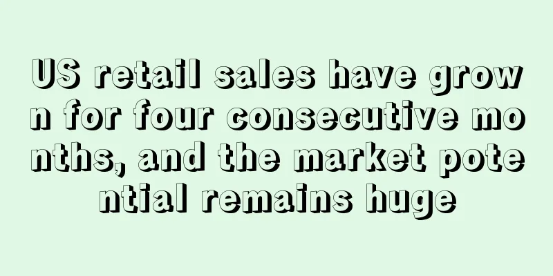 US retail sales have grown for four consecutive months, and the market potential remains huge