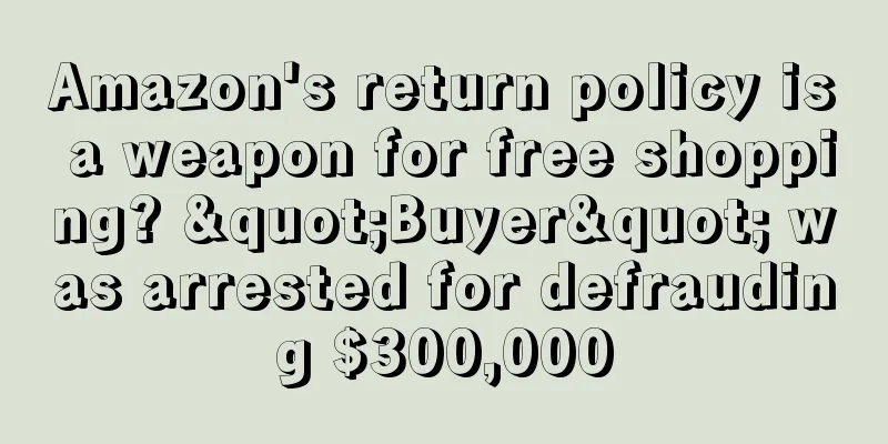 Amazon's return policy is a weapon for free shopping? "Buyer" was arrested for defrauding $300,000