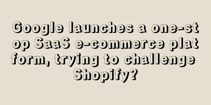 Google launches a one-stop SaaS e-commerce platform, trying to challenge Shopify?