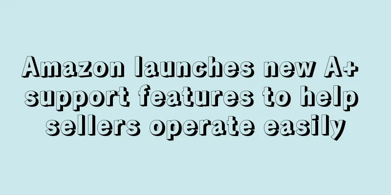 Amazon launches new A+ support features to help sellers operate easily