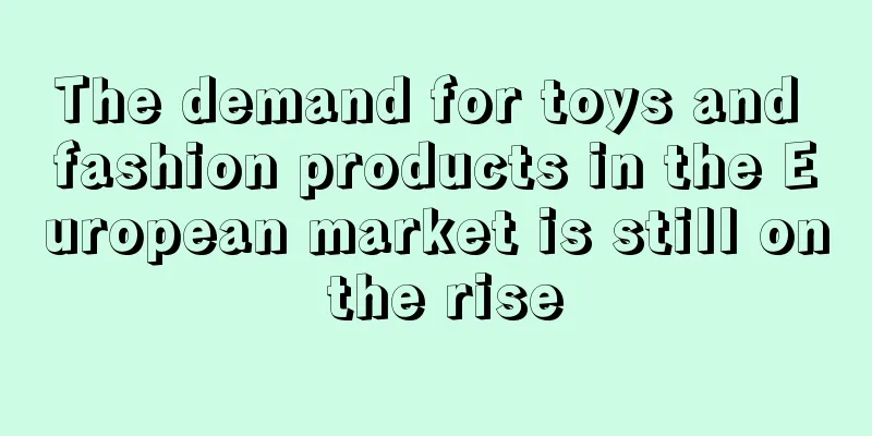 The demand for toys and fashion products in the European market is still on the rise