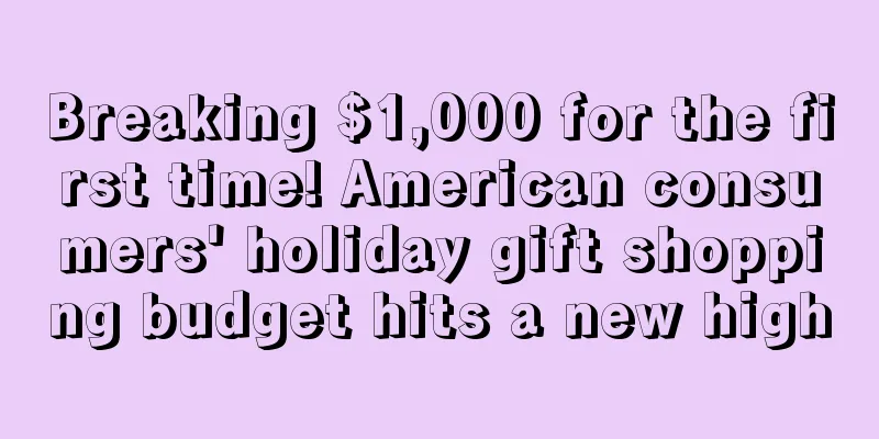 Breaking $1,000 for the first time! American consumers' holiday gift shopping budget hits a new high
