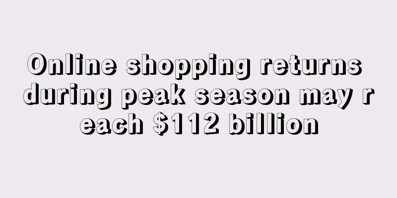 Online shopping returns during peak season may reach $112 billion