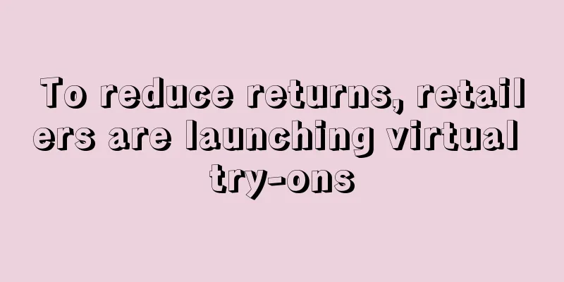 To reduce returns, retailers are launching virtual try-ons