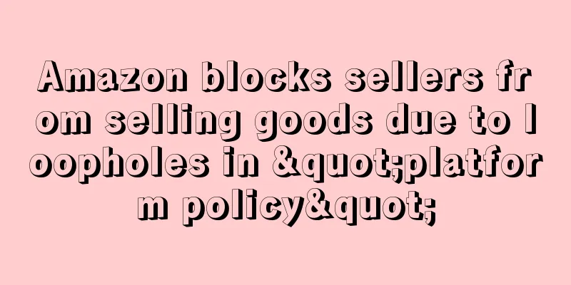 Amazon blocks sellers from selling goods due to loopholes in "platform policy"