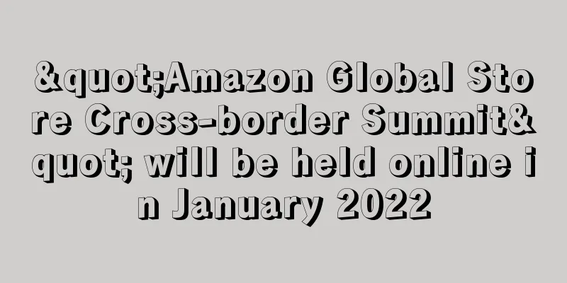"Amazon Global Store Cross-border Summit" will be held online in January 2022
