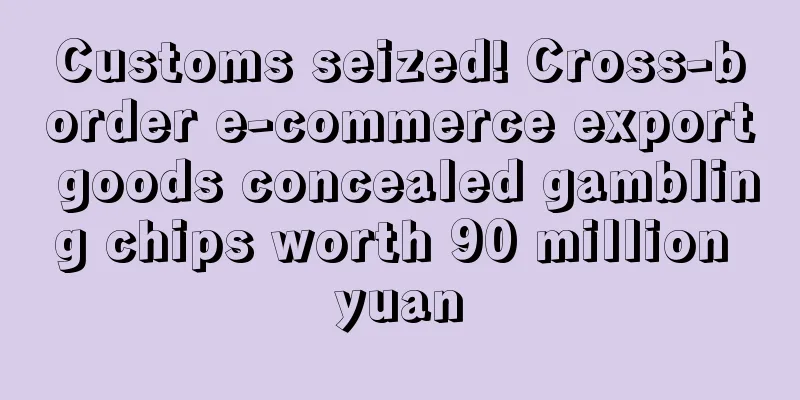 Customs seized! Cross-border e-commerce export goods concealed gambling chips worth 90 million yuan
