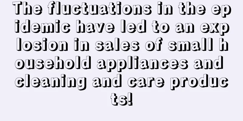 The fluctuations in the epidemic have led to an explosion in sales of small household appliances and cleaning and care products!