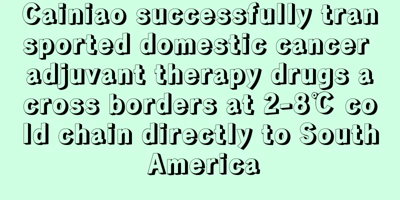 Cainiao successfully transported domestic cancer adjuvant therapy drugs across borders at 2-8℃ cold chain directly to South America
