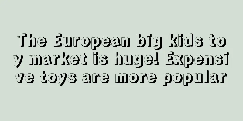 The European big kids toy market is huge! Expensive toys are more popular