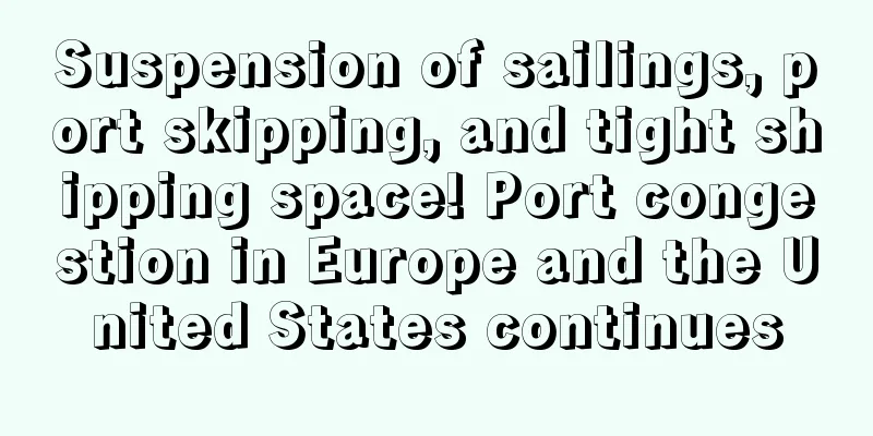 Suspension of sailings, port skipping, and tight shipping space! Port congestion in Europe and the United States continues