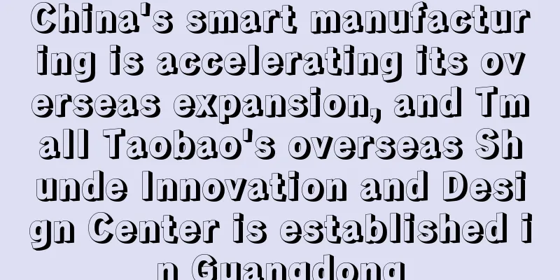 China's smart manufacturing is accelerating its overseas expansion, and Tmall Taobao's overseas Shunde Innovation and Design Center is established in Guangdong