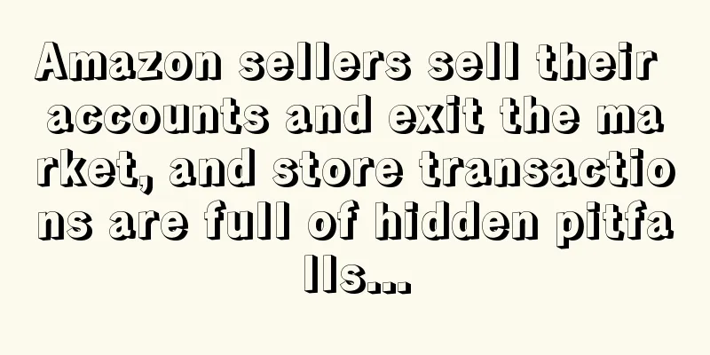 Amazon sellers sell their accounts and exit the market, and store transactions are full of hidden pitfalls...