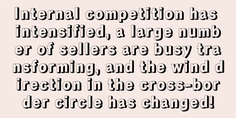 Internal competition has intensified, a large number of sellers are busy transforming, and the wind direction in the cross-border circle has changed!