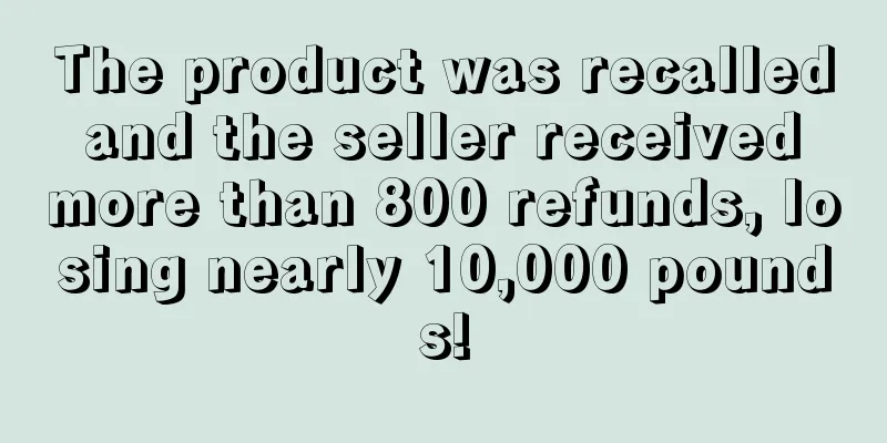 The product was recalled and the seller received more than 800 refunds, losing nearly 10,000 pounds!