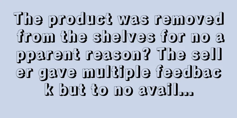 The product was removed from the shelves for no apparent reason? The seller gave multiple feedback but to no avail...