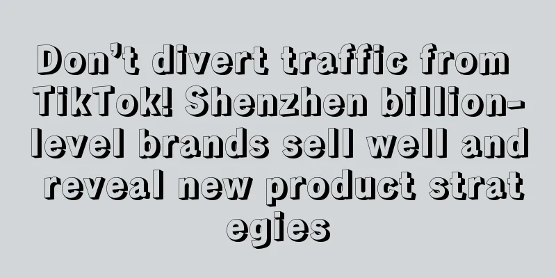 Don’t divert traffic from TikTok! Shenzhen billion-level brands sell well and reveal new product strategies