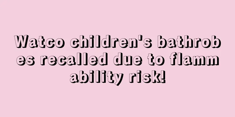 Watco children's bathrobes recalled due to flammability risk!