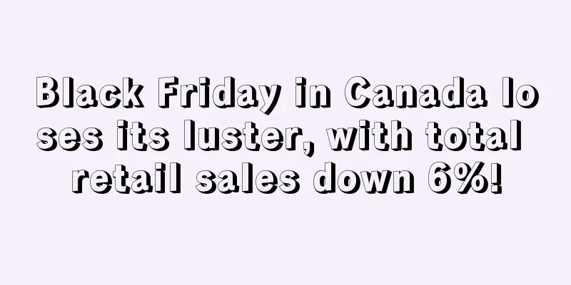 Black Friday in Canada loses its luster, with total retail sales down 6%!