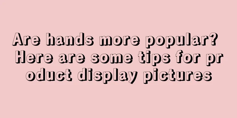 Are hands more popular? Here are some tips for product display pictures